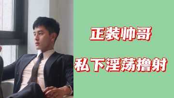 西装禁欲帅哥私下狂撸，淫荡浓精狂喷不止！